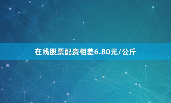 在线股票配资相差6.80元/公斤
