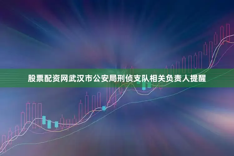股票配资网武汉市公安局刑侦支队相关负责人提醒