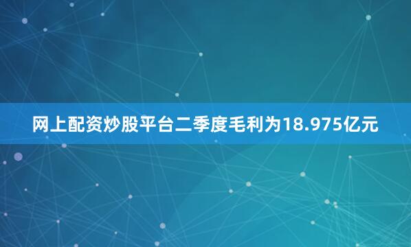 网上配资炒股平台二季度毛利为18.975亿元