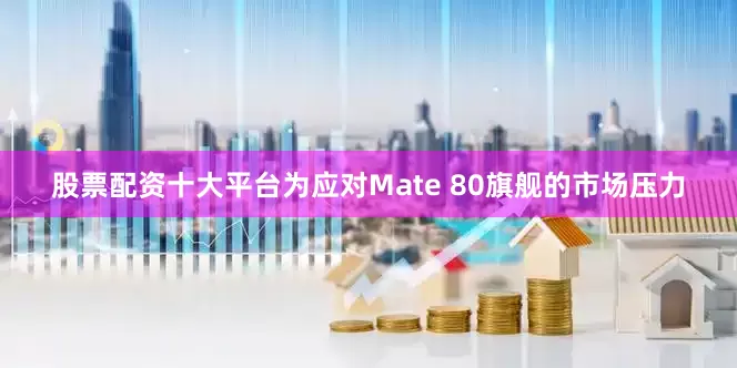 股票配资十大平台为应对Mate 80旗舰的市场压力