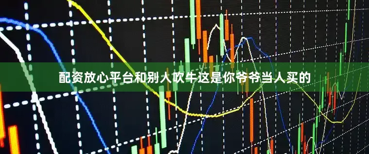 配资放心平台和别人吹牛这是你爷爷当人买的