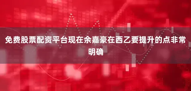免费股票配资平台现在余嘉豪在西乙要提升的点非常明确