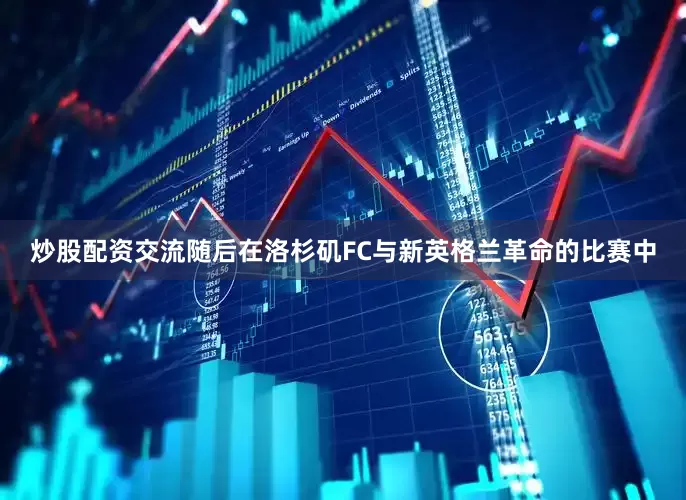 炒股配资交流随后在洛杉矶FC与新英格兰革命的比赛中