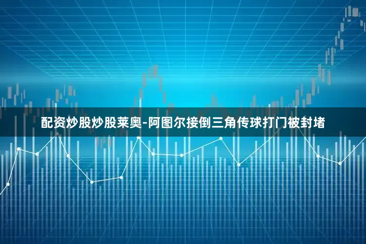 配资炒股炒股莱奥-阿图尔接倒三角传球打门被封堵