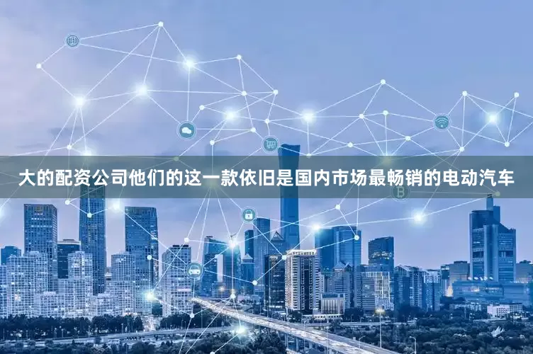 大的配资公司他们的这一款依旧是国内市场最畅销的电动汽车