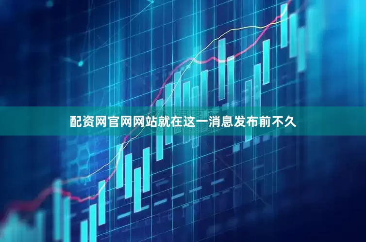配资网官网网站就在这一消息发布前不久