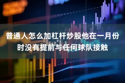 普通人怎么加杠杆炒股他在一月份时没有提前与任何球队接触